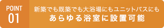 POINT01 狭い浴室やドリル不可の壁･床などあらゆる浴室に設置可能